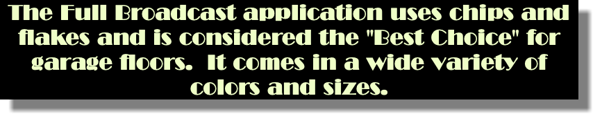 The Full Broadcast application uses chips and flakes and is considered the "Best Choice" for garage floors. It comes in a wide variety of colors and sizes.