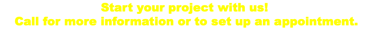 Start your project with us! Call for more information or to set up an appointment. 
