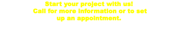 Start your project with us! Call for more information or to set up an appointment. 