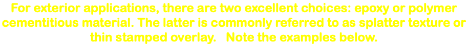 For exterior applications, there are two excellent choices: epoxy or polymer cementitious material. The latter is commonly referred to as splatter texture or thin stamped overlay. Note the examples below. 