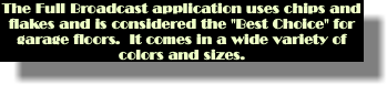 The Full Broadcast application uses chips and flakes and is considered the "Best Choice" for garage floors. It comes in a wide variety of colors and sizes.