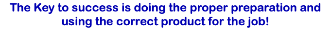 The Key to success is doing the proper preparation and using the correct product for the job!