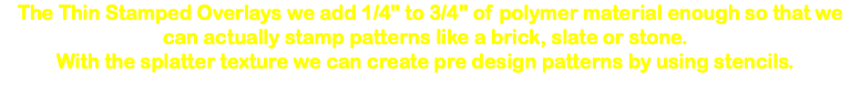  The Thin Stamped Overlays we add 1/4" to 3/4" of polymer material enough so that we can actually stamp patterns like a brick, slate or stone. With the splatter texture we can create pre design patterns by using stencils. 